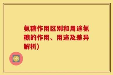 氨糖作用区别和用途氨糖的作用、用途及差异解析)