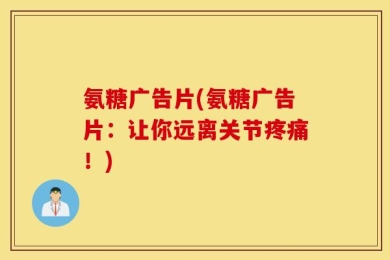 氨糖广告片(氨糖广告片：让你远离关节疼痛！)