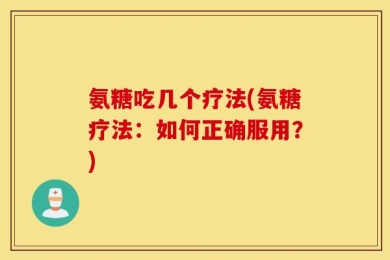 氨糖吃几个疗法(氨糖疗法：如何正确服用？)