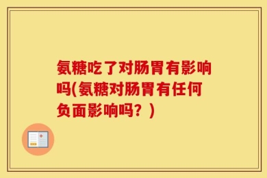 氨糖吃了对肠胃有影响吗(氨糖对肠胃有任何负面影响吗？)