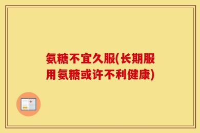氨糖不宜久服(长期服用氨糖或许不利健康)