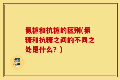 氨糖和抗糖的区别(氨糖和抗糖之间的不同之处是什么？)