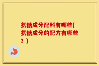 氨糖成分配料有哪些(氨糖成分的配方有哪些？)