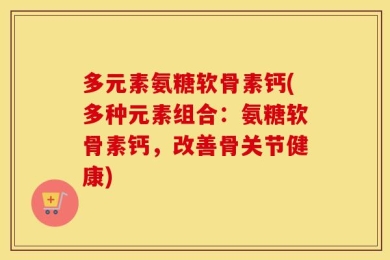 多元素氨糖软骨素钙(多种元素组合：氨糖软骨素钙，改善骨关节健康)