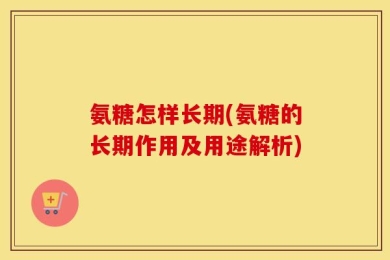 氨糖怎样长期(氨糖的长期作用及用途解析)