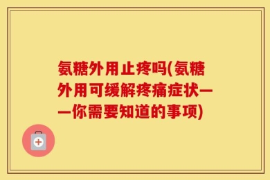 氨糖外用止疼吗(氨糖外用可缓解疼痛症状——你需要知道的事项)