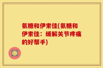 氨糖和伊索佳(氨糖和伊索佳：缓解关节疼痛的好帮手)