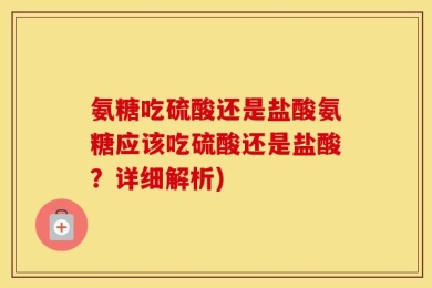 氨糖吃硫酸还是盐酸氨糖应该吃硫酸还是盐酸？详细解析)