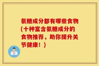 氨糖成分都有哪些食物(十种富含氨糖成分的食物推荐，助你提升关节健康！)