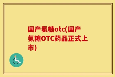 国产氨糖otc(国产氨糖OTC药品正式上市)