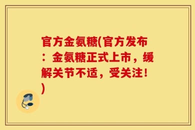 官方金氨糖(官方发布：金氨糖正式上市，缓解关节不适，受关注！)