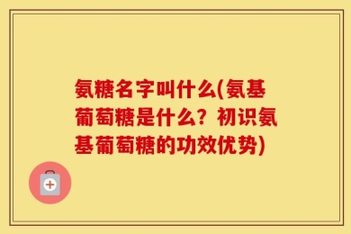 氨糖名字叫什么(氨基葡萄糖是什么？初识氨基葡萄糖的功效优势)