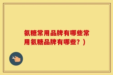 氨糖常用品牌有哪些常用氨糖品牌有哪些？)