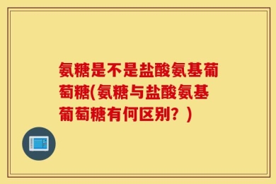 氨糖是不是盐酸氨基葡萄糖(氨糖与盐酸氨基葡萄糖有何区别？)