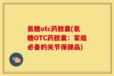 氨糖otc药胶囊(氨糖OTC药胶囊：家庭必备的关节保健品)
