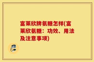 富莱欣牌氨糖怎样(富莱欣氨糖：功效、用法及注意事项)