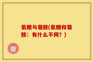 氨糖与葡胺(氨糖和葡胺：有什么不同？)