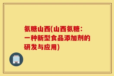 氨糖山西(山西氨糖：一种新型食品添加剂的研发与应用)