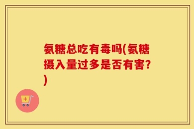 氨糖总吃有毒吗(氨糖摄入量过多是否有害？)