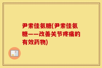 尹索佳氨糖(尹索佳氨糖——改善关节疼痛的有效药物)