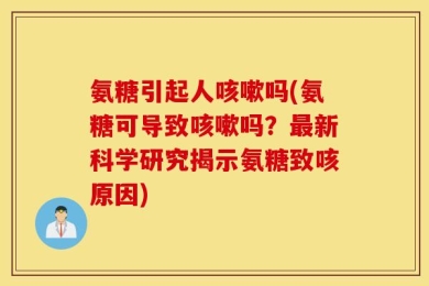 氨糖引起人咳嗽吗(氨糖可导致咳嗽吗？最新科学研究揭示氨糖致咳原因)