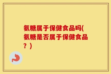 氨糖属于保健食品吗(氨糖是否属于保健食品？)