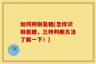 如何辨别氨糖(怎样识别氨糖，三种判断方法了解一下！)
