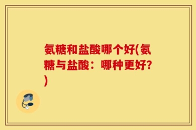 氨糖和盐酸哪个好(氨糖与盐酸：哪种更好？)