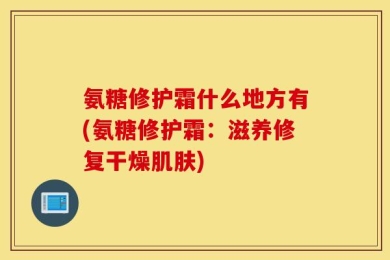 氨糖修护霜什么地方有(氨糖修护霜：滋养修复干燥肌肤)