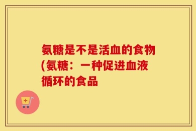 氨糖是不是活血的食物(氨糖：一种促进血液循环的食品
