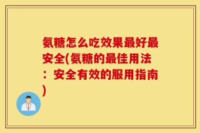 氨糖怎么吃效果最好最安全(氨糖的最佳用法：安全有效的服用指南)