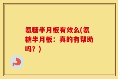 氨糖半月板有效么(氨糖半月板：真的有帮助吗？)