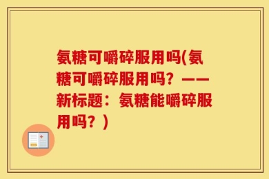 氨糖可嚼碎服用吗(氨糖可嚼碎服用吗？——新标题：氨糖能嚼碎服用吗？)