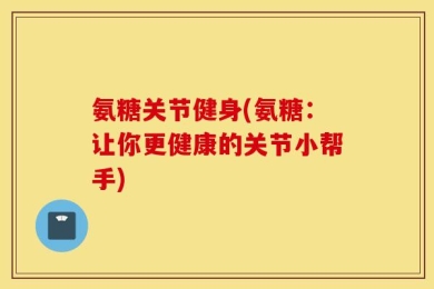 氨糖关节健身(氨糖：让你更健康的关节小帮手)