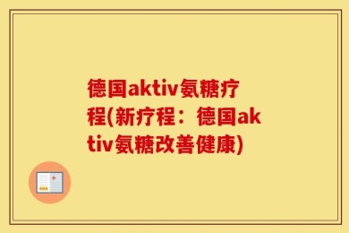 德国aktiv氨糖疗程(新疗程：德国aktiv氨糖改善健康)
