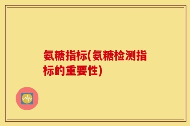 氨糖指标(氨糖检测指标的重要性)
