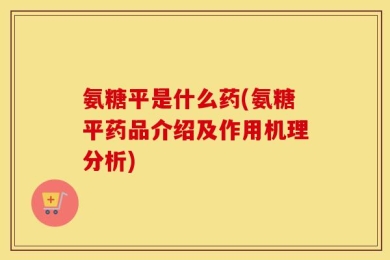 氨糖平是什么药(氨糖平药品介绍及作用机理分析)