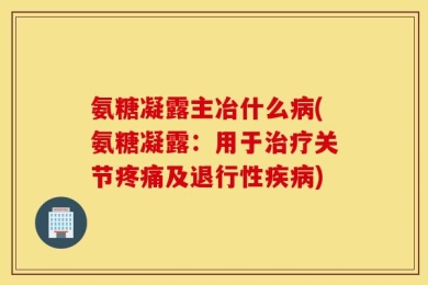 氨糖凝露主冶什么病(氨糖凝露：用于治疗关节疼痛及退行性疾病)