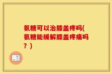 氨糖可以治膝盖疼吗(氨糖能缓解膝盖疼痛吗？)