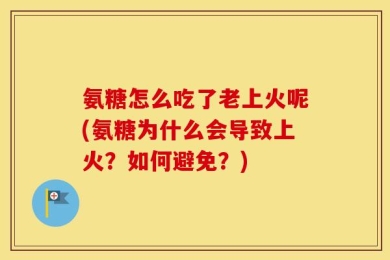 氨糖怎么吃了老上火呢(氨糖为什么会导致上火？如何避免？)
