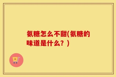 氨糖怎么不甜(氨糖的味道是什么？)
