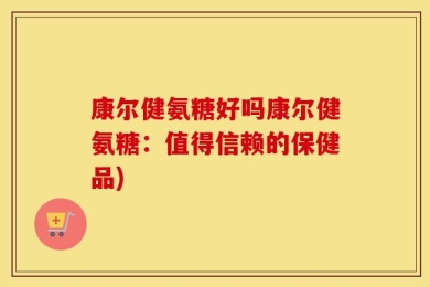 康尔健氨糖好吗康尔健氨糖：值得信赖的保健品)