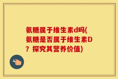 氨糖属于维生素d吗(氨糖是否属于维生素D？探究其营养价值)
