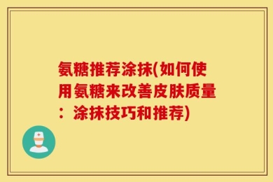 氨糖推荐涂抹(如何使用氨糖来改善皮肤质量：涂抹技巧和推荐)