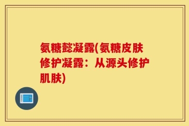 氨糖懿凝露(氨糖皮肤修护凝露：从源头修护肌肤)