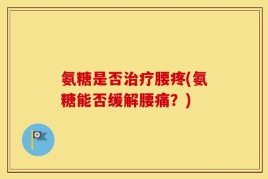 氨糖是否治疗腰疼(氨糖能否缓解腰痛？)