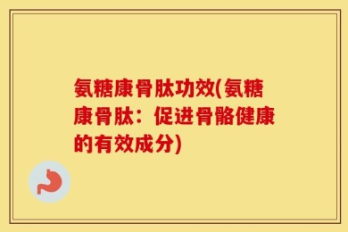 氨糖康骨肽功效(氨糖康骨肽：促进骨骼健康的有效成分)