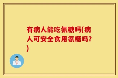 有病人能吃氨糖吗(病人可安全食用氨糖吗？)