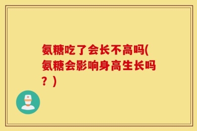 氨糖吃了会长不高吗(氨糖会影响身高生长吗？)