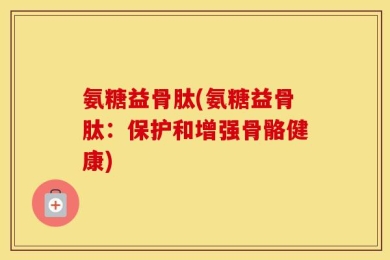 氨糖益骨肽(氨糖益骨肽：保护和增强骨骼健康)